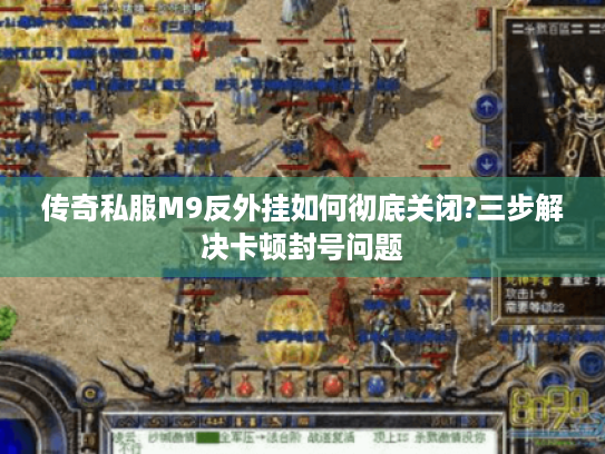 传奇私服M9反外挂如何彻底关闭?三步解决卡顿封号问题