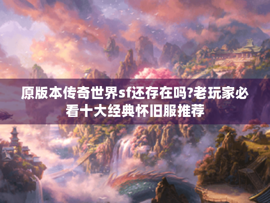 原版本传奇世界sf还存在吗?老玩家必看十大经典怀旧服推荐 原版本传奇世界sf还存在吗?老玩家必看十大经典怀旧服推荐
