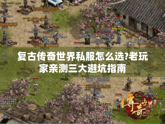 复古传奇世界私服怎么选?老玩家亲测三大避坑指南 复古传奇世界私服怎么选?老玩家亲测三大避坑指南