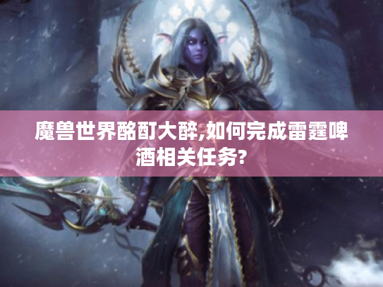 魔兽世界酩酊大醉,如何完成雷霆啤酒相关任务? 魔兽世界酩酊大醉,如何完成雷霆啤酒相关任务?