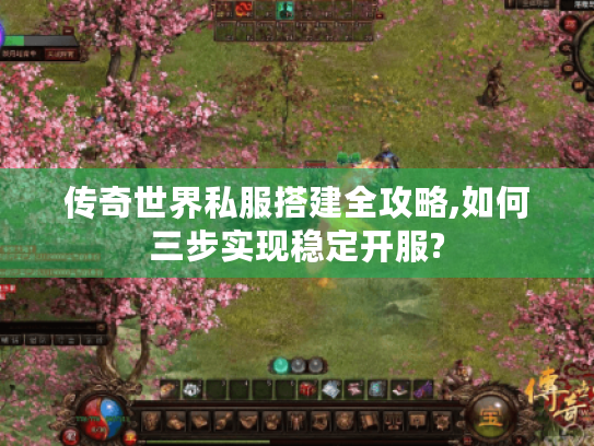 传奇世界私服搭建全攻略,如何三步实现稳定开服? 传奇世界私服搭建全攻略,如何三步实现稳定开服?