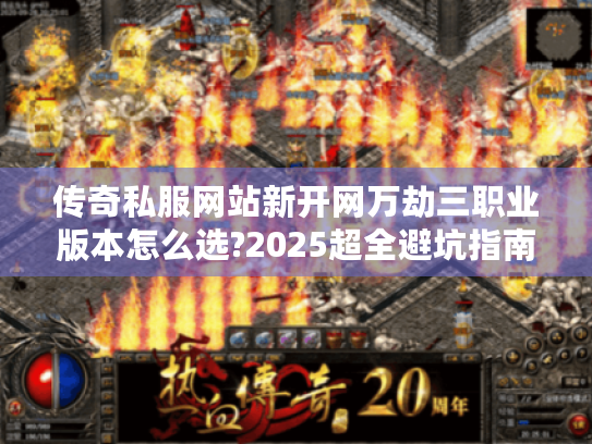 传奇私服网站新开网万劫三职业版本怎么选?2025超全避坑指南 传奇私服网站新开网万劫三职业版本怎么选?2025超全避坑指南