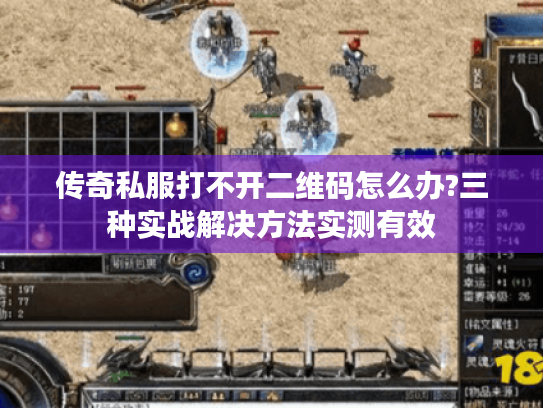 传奇私服打不开二维码怎么办?三种实战解决方法实测有效 传奇私服打不开二维码怎么办?三种实战解决方法实测有效