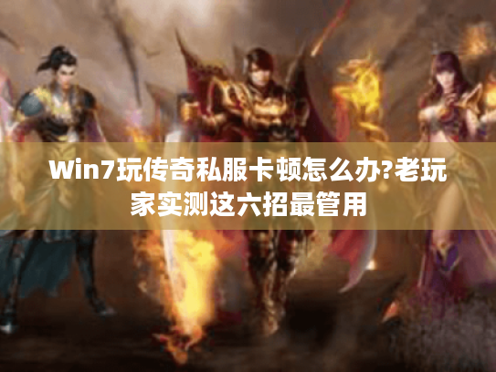 Win7玩传奇私服卡顿怎么办?老玩家实测这六招最管用