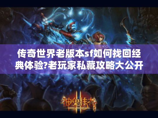 传奇世界老版本sf如何找回经典体验?老玩家私藏攻略大公开 传奇世界老版本sf如何找回经典体验?老玩家私藏攻略大公开