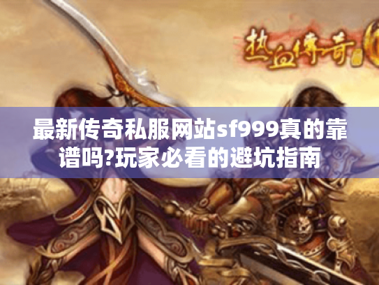 最新传奇私服网站sf999真的靠谱吗?玩家必看的避坑指南 最新传奇私服网站sf999真的靠谱吗?玩家必看的避坑指南