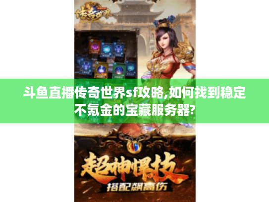 斗鱼直播传奇世界sf攻略,如何找到稳定不氪金的宝藏服务器?