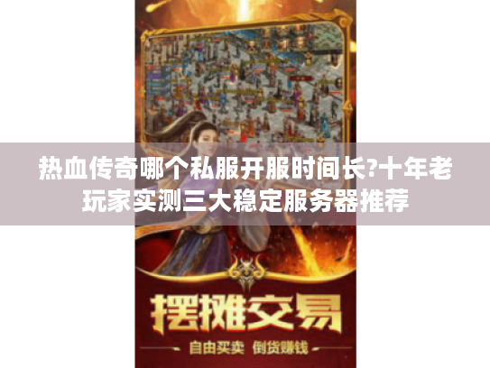 热血传奇哪个私服开服时间长?十年老玩家实测三大稳定服务器推荐 热血传奇哪个私服开服时间长?十年老玩家实测三大稳定服务器推荐