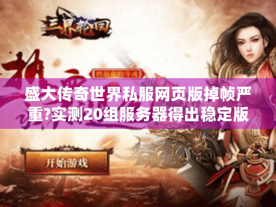 盛大传奇世界私服网页版掉帧严重?实测20组服务器得出稳定版本推荐 盛大传奇世界私服网页版掉帧严重?实测20组服务器得出稳定版本推荐