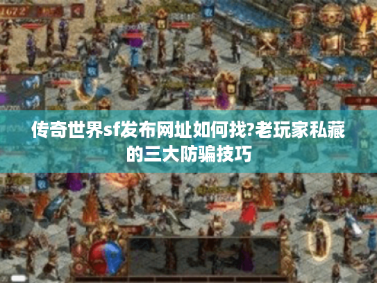 传奇世界sf发布网址如何找?老玩家私藏的三大防骗技巧 传奇世界sf发布网址如何找?老玩家私藏的三大防骗技巧