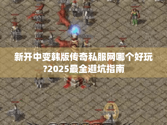 新开中变韩版传奇私服网哪个好玩?2025最全避坑指南