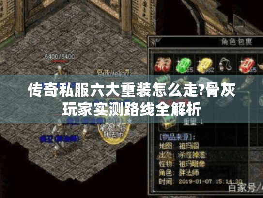 传奇私服六大重装怎么走?骨灰玩家实测路线全解析 传奇私服六大重装怎么走?骨灰玩家实测路线全解析