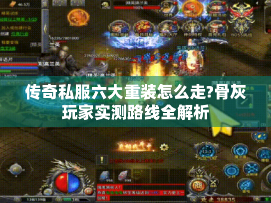 传奇私服六大重装怎么走?骨灰玩家实测路线全解析 传奇私服六大重装怎么走?骨灰玩家实测路线全解析