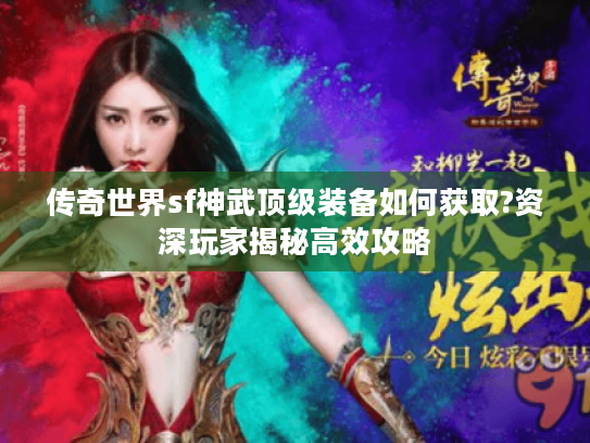 传奇世界sf神武顶级装备如何获取?资深玩家揭秘高效攻略 传奇世界sf神武顶级装备如何获取?资深玩家揭秘高效攻略