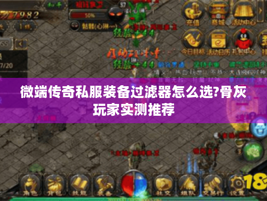 微端传奇私服装备过滤器怎么选?骨灰玩家实测推荐 微端传奇私服装备过滤器怎么选?骨灰玩家实测推荐