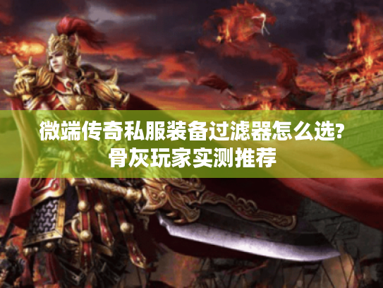 微端传奇私服装备过滤器怎么选?骨灰玩家实测推荐 微端传奇私服装备过滤器怎么选?骨灰玩家实测推荐