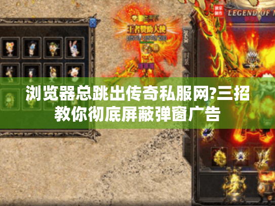 浏览器总跳出传奇私服网?三招教你彻底屏蔽弹窗广告 浏览器总跳出传奇私服网?三招教你彻底屏蔽弹窗广告