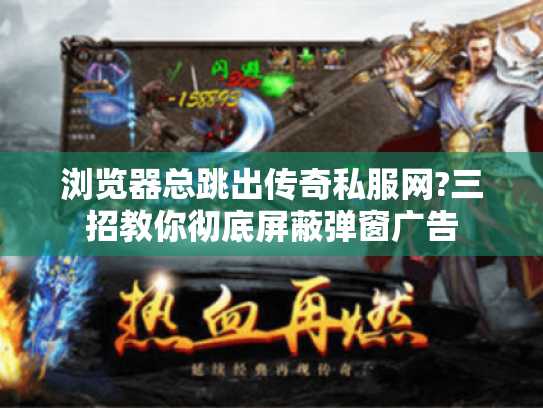 浏览器总跳出传奇私服网?三招教你彻底屏蔽弹窗广告 浏览器总跳出传奇私服网?三招教你彻底屏蔽弹窗广告