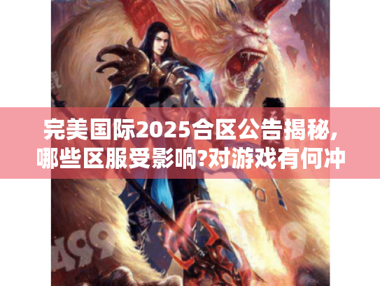 完美国际2025合区公告揭秘,哪些区服受影响?对游戏有何冲击? 完美国际2025合区公告揭秘,哪些区服受影响?对游戏有何冲击?