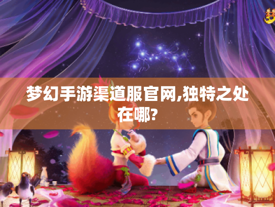 梦幻手游渠道服官网,独特之处在哪? 梦幻手游渠道服官网,独特之处在哪?