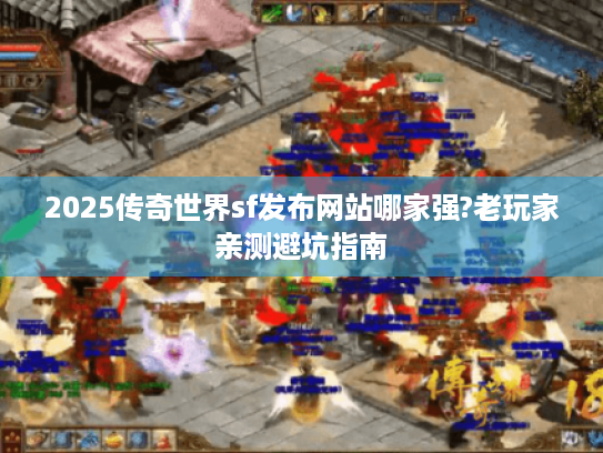2025传奇世界sf发布网站哪家强?老玩家亲测避坑指南 2025传奇世界sf发布网站哪家强?老玩家亲测避坑指南