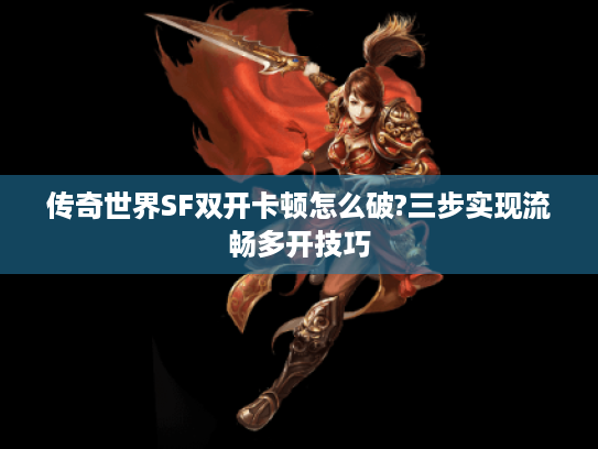 传奇世界SF双开卡顿怎么破?三步实现流畅多开技巧 传奇世界SF双开卡顿怎么破?三步实现流畅多开技巧