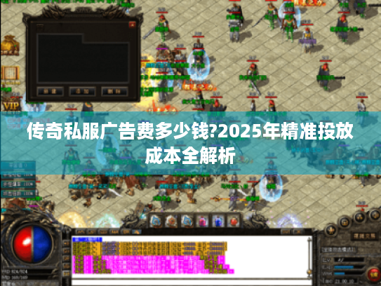 传奇私服广告费多少钱?2025年精准投放成本全解析 传奇私服广告费多少钱?2025年精准投放成本全解析