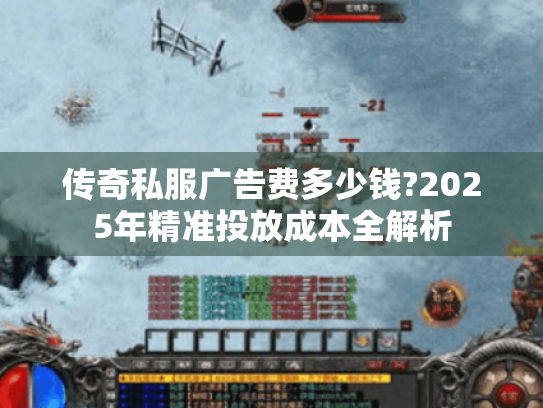 传奇私服广告费多少钱?2025年精准投放成本全解析 传奇私服广告费多少钱?2025年精准投放成本全解析