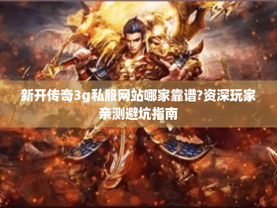 新开传奇3g私服网站哪家靠谱?资深玩家亲测避坑指南 新开传奇3g私服网站哪家靠谱?资深玩家亲测避坑指南
