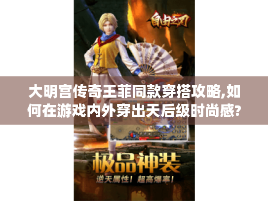 大明宫传奇王菲同款穿搭攻略,如何在游戏内外穿出天后级时尚感?