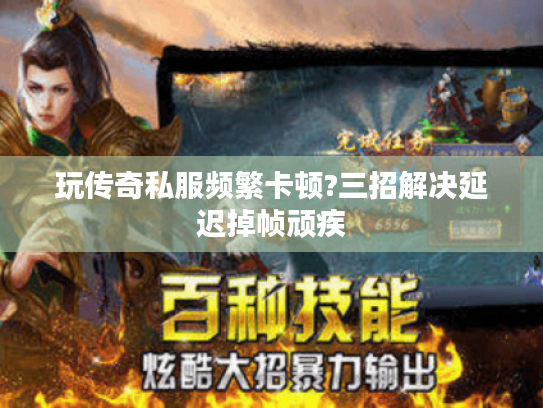 玩传奇私服频繁卡顿?三招解决延迟掉帧顽疾 玩传奇私服频繁卡顿?三招解决延迟掉帧顽疾