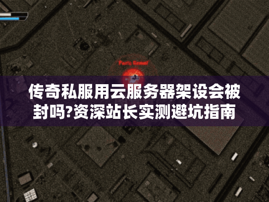 传奇私服用云服务器架设会被封吗?资深站长实测避坑指南 传奇私服用云服务器架设会被封吗?资深站长实测避坑指南