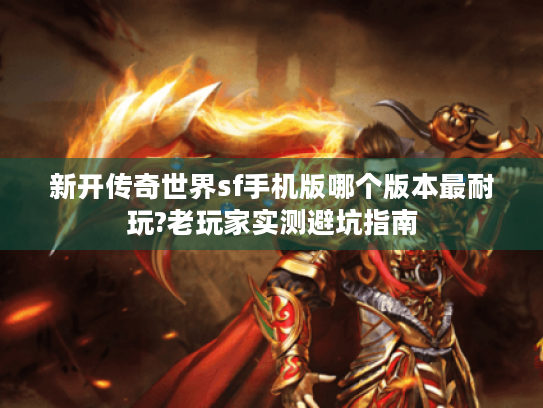 新开传奇世界sf手机版哪个版本最耐玩?老玩家实测避坑指南 新开传奇世界sf手机版哪个版本最耐玩?老玩家实测避坑指南