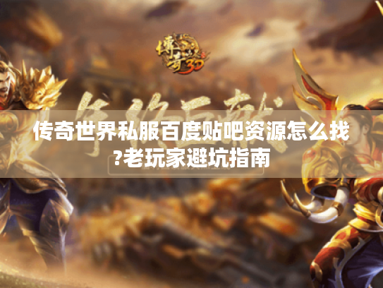传奇世界私服百度贴吧资源怎么找?老玩家避坑指南