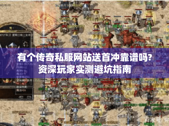 有个传奇私服网站送首冲靠谱吗?资深玩家实测避坑指南 有个传奇私服网站送首冲靠谱吗?资深玩家实测避坑指南