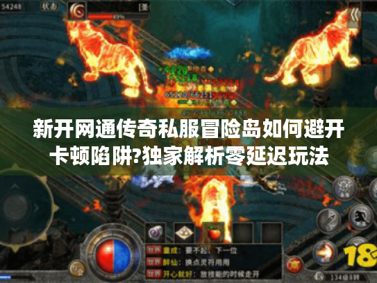 新开网通传奇私服冒险岛如何避开卡顿陷阱?独家解析零延迟玩法