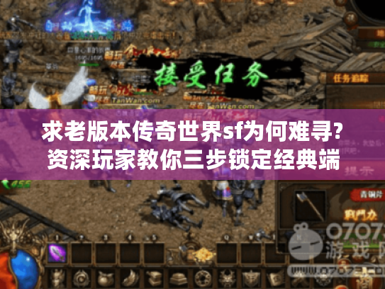 求老版本传奇世界sf为何难寻?资深玩家教你三步锁定经典端