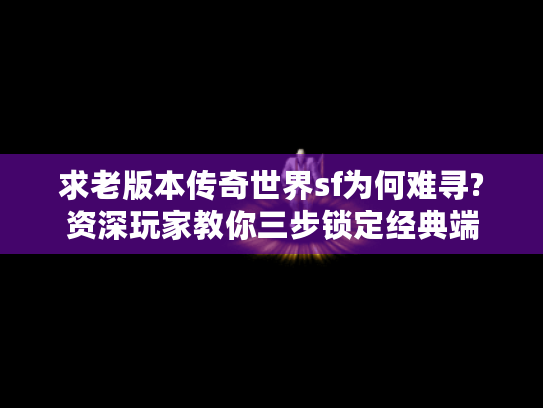 求老版本传奇世界sf为何难寻?资深玩家教你三步锁定经典端 求老版本传奇世界sf为何难寻?资深玩家教你三步锁定经典端