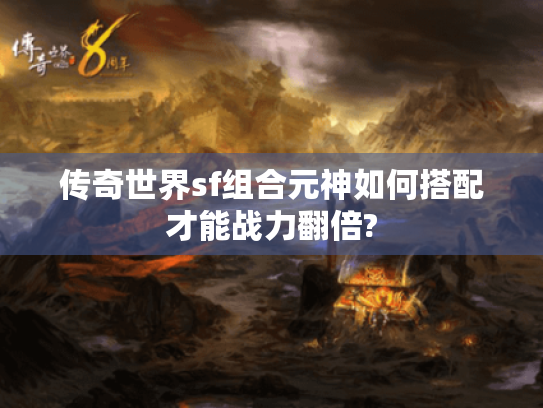 传奇世界sf组合元神如何搭配才能战力翻倍? 传奇世界sf组合元神如何搭配才能战力翻倍?