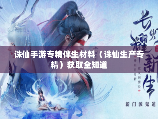 诛仙手游专精伴生材料(诛仙生产专精)获取全知道 诛仙手游专精伴生材料(诛仙生产专精)获取全知道