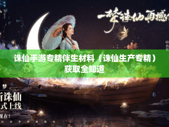 诛仙手游专精伴生材料(诛仙生产专精)获取全知道 诛仙手游专精伴生材料(诛仙生产专精)获取全知道