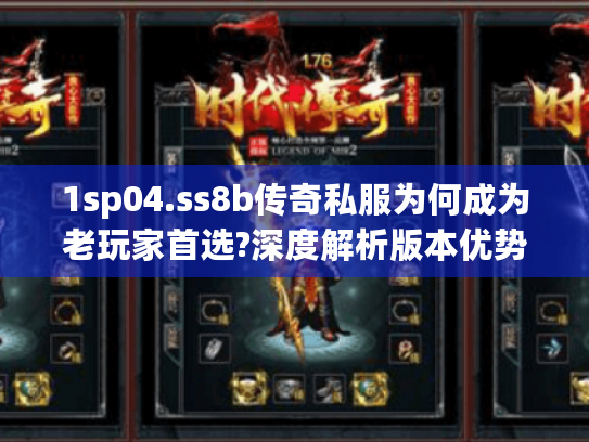 1sp04.ss8b传奇私服为何成为老玩家首选?深度解析版本优势 1sp04.ss8b传奇私服为何成为老玩家首选?深度解析版本优势