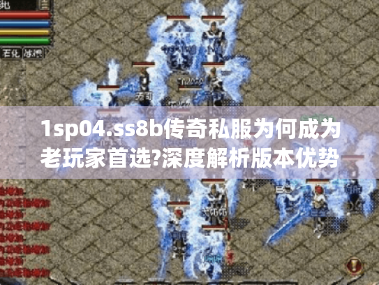 1sp04.ss8b传奇私服为何成为老玩家首选?深度解析版本优势 1sp04.ss8b传奇私服为何成为老玩家首选?深度解析版本优势