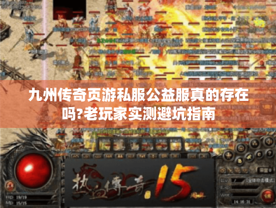 九州传奇页游私服公益服真的存在吗?老玩家实测避坑指南 九州传奇页游私服公益服真的存在吗?老玩家实测避坑指南