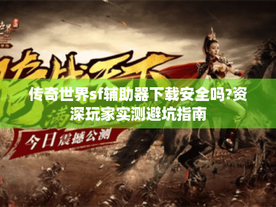 传奇世界sf辅助器下载安全吗?资深玩家实测避坑指南 传奇世界sf辅助器下载安全吗?资深玩家实测避坑指南