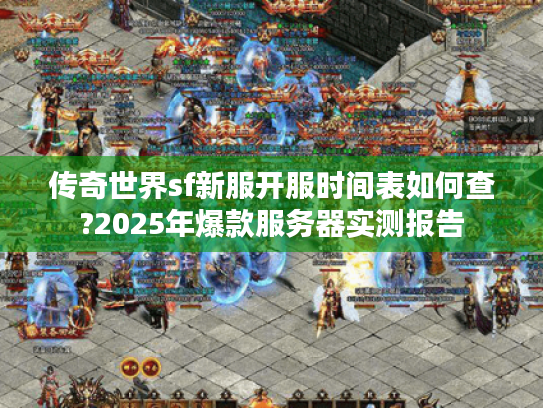 传奇世界sf新服开服时间表如何查?2025年爆款服务器实测报告 传奇世界sf新服开服时间表如何查?2025年爆款服务器实测报告