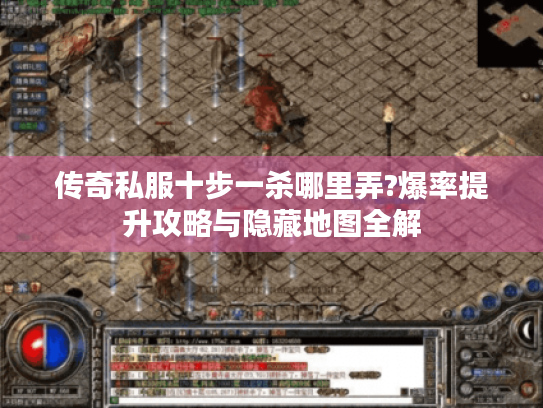传奇私服十步一杀哪里弄?爆率提升攻略与隐藏地图全解