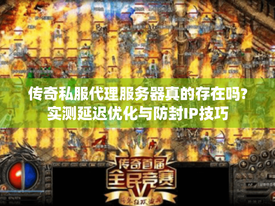 传奇私服代理服务器真的存在吗?实测延迟优化与防封IP技巧 传奇私服代理服务器真的存在吗?实测延迟优化与防封IP技巧