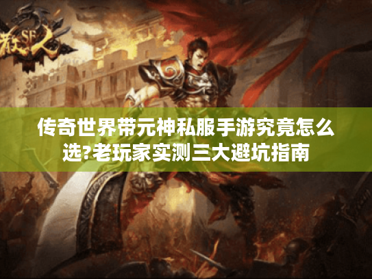 传奇世界带元神私服手游究竟怎么选?老玩家实测三大避坑指南