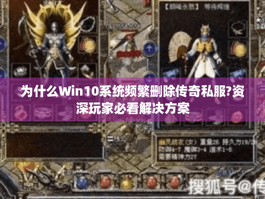 为什么Win10系统频繁删除传奇私服?资深玩家必看解决方案 为什么Win10系统频繁删除传奇私服?资深玩家必看解决方案
